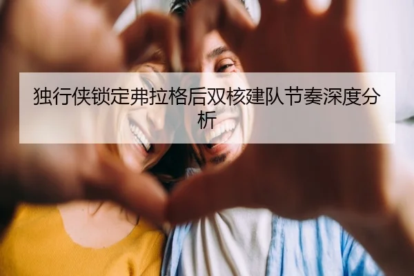 独行侠锁定弗拉格后双核建队节奏深度分析